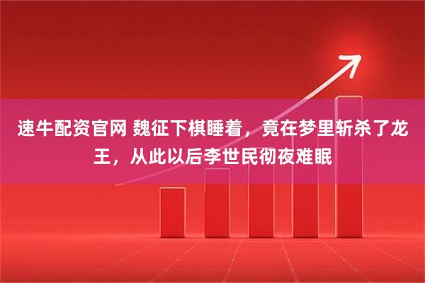 速牛配资官网 魏征下棋睡着，竟在梦里斩杀了龙王，从此以后李世民彻夜难眠