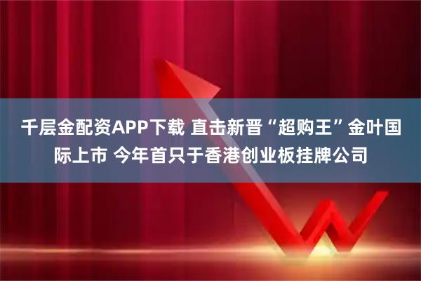 千层金配资APP下载 直击新晋“超购王”金叶国际上市 今年首只于香港创业板挂牌公司