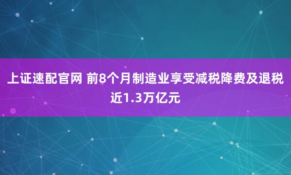 上证速配官网 前8个月制造业享受减税降费及退税近1.3万亿元