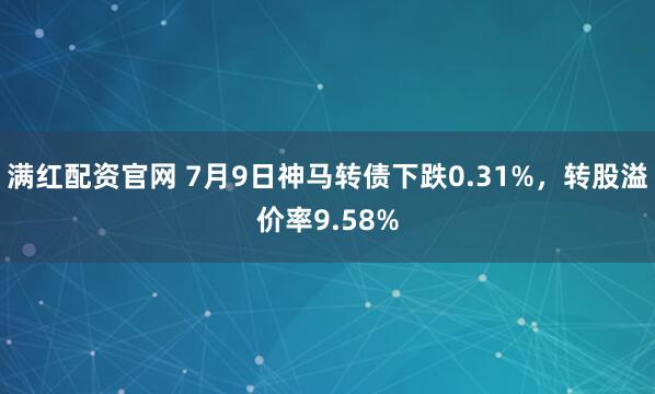 满红配资官网 7月9日神马转债下跌0.31%，转股溢价率9.58%