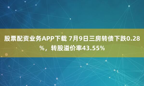 股票配资业务APP下载 7月9日三房转债下跌0.28%，转股溢价率43.55%