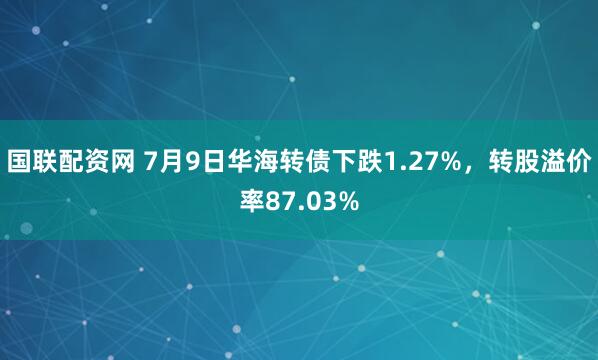国联配资网 7月9日华海转债下跌1.27%,转股溢价率87.03%