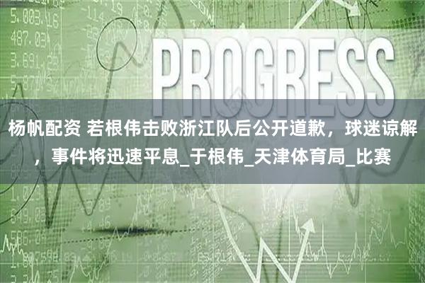 杨帆配资 若根伟击败浙江队后公开道歉，球迷谅解，事件将迅速平息_于根伟_天津体育局_比赛