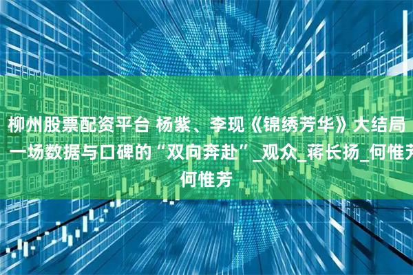 柳州股票配资平台 杨紫、李现《锦绣芳华》大结局：一场数据与口碑的“双向奔赴”_观众_蒋长扬_何惟芳