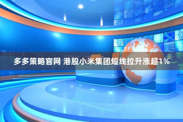 多多策略官网 港股小米集团短线拉升涨超1%