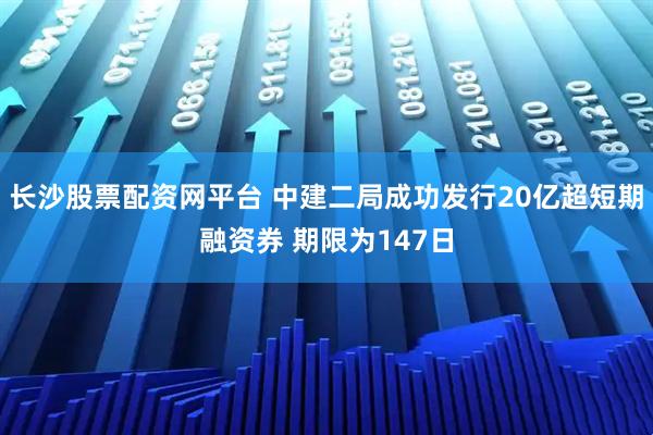 长沙股票配资网平台 中建二局成功发行20亿超短期融资券 期限为147日