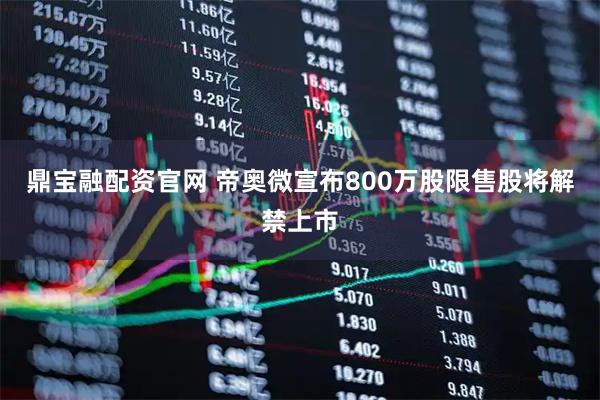 鼎宝融配资官网 帝奥微宣布800万股限售股将解禁上市