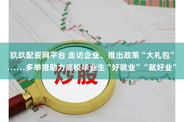 玖玖配资网平台 走访企业、推出政策“大礼包”……多举措助力高校毕业生“好就业”“就好业”