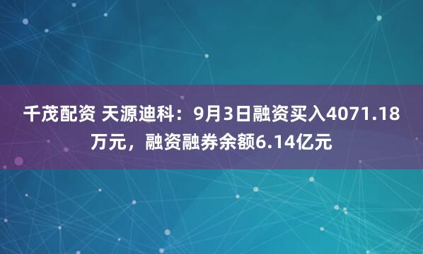 千茂配资 天源迪科：9月3日融资买入4071.18万元，融资融券余额6.14亿元