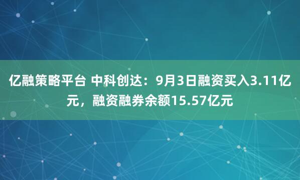 亿融策略平台 中科创达：9月3日融资买入3.11亿元，融资融券余额15.57亿元