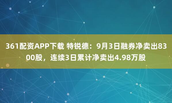 361配资APP下载 特锐德：9月3日融券净卖出8300股，连续3日累计净卖出4.98万股
