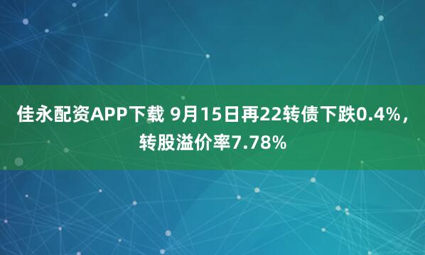 佳永配资APP下载 9月15日再22转债下跌0.4%，转股溢价率7.78%