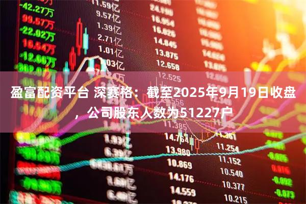 盈富配资平台 深赛格：截至2025年9月19日收盘，公司股东人数为51227户