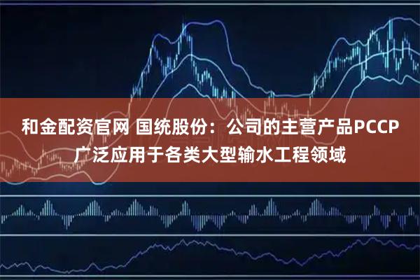 和金配资官网 国统股份：公司的主营产品PCCP广泛应用于各类大型输水工程领域