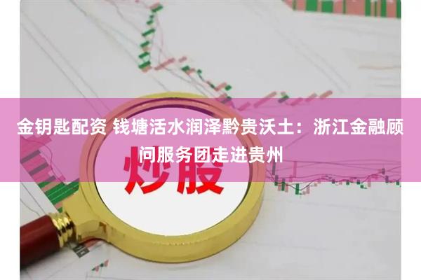 金钥匙配资 钱塘活水润泽黔贵沃土：浙江金融顾问服务团走进贵州