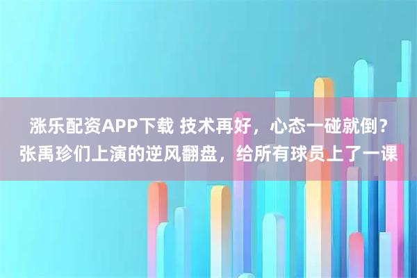 涨乐配资APP下载 技术再好，心态一碰就倒？张禹珍们上演的逆风翻盘，给所有球员上了一课