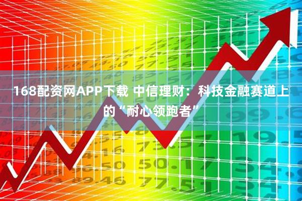 168配资网APP下载 中信理财：科技金融赛道上的“耐心领跑者”