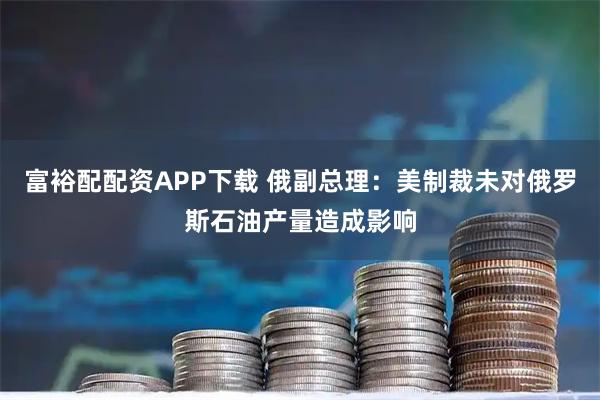 富裕配配资APP下载 俄副总理：美制裁未对俄罗斯石油产量造成影响