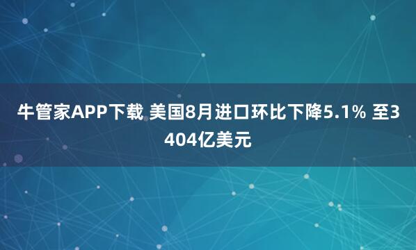牛管家APP下载 美国8月进口环比下降5.1% 至3404亿美元