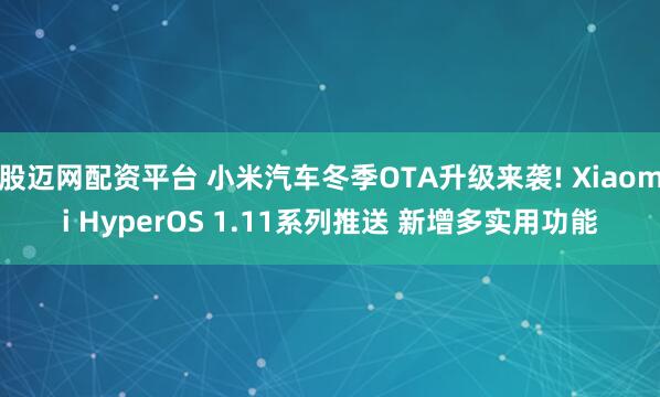 股迈网配资平台 小米汽车冬季OTA升级来袭! Xiaomi HyperOS 1.11系列推送 新增多实用功能