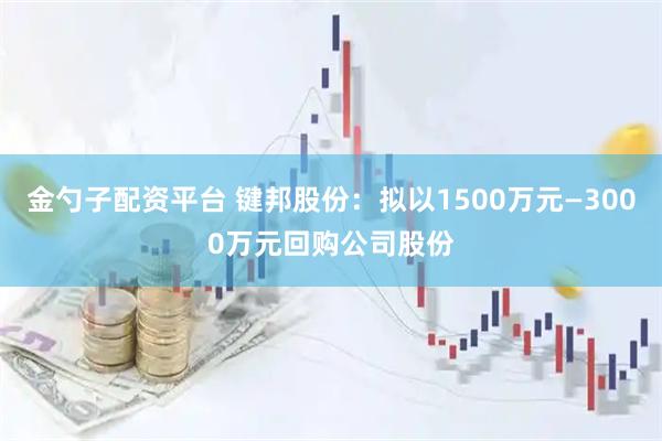 金勺子配资平台 键邦股份：拟以1500万元—3000万元回购公司股份