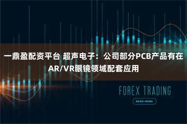 一鼎盈配资平台 超声电子：公司部分PCB产品有在AR/VR眼镜领域配套应用
