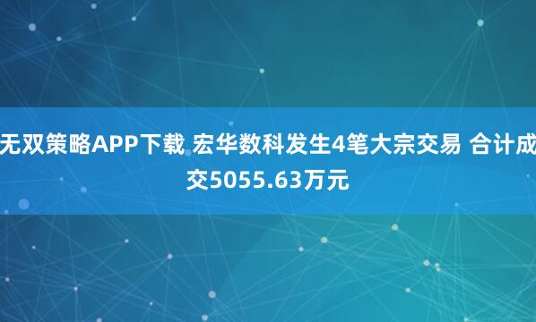 无双策略APP下载 宏华数科发生4笔大宗交易 合计成交5055.63万元