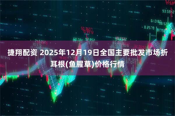 捷翔配资 2025年12月19日全国主要批发市场折耳根(鱼腥草)价格行情