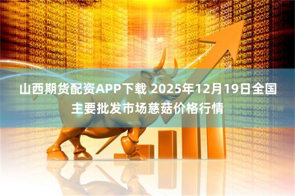 山西期货配资APP下载 2025年12月19日全国主要批发市场慈菇价格行情