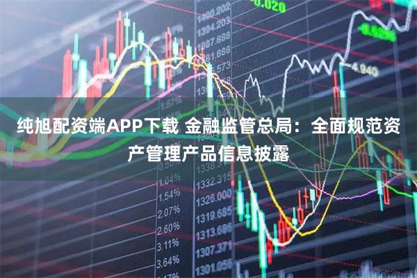 纯旭配资端APP下载 金融监管总局：全面规范资产管理产品信息披露