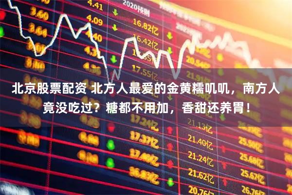 北京股票配资 北方人最爱的金黄糯叽叽，南方人竟没吃过？糖都不用加，香甜还养胃！