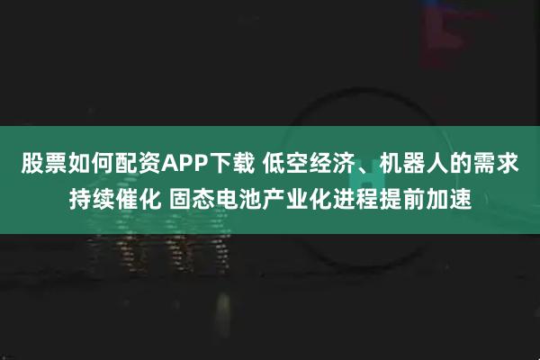 股票如何配资APP下载 低空经济、机器人的需求持续催化 固态电池产业化进程提前加速
