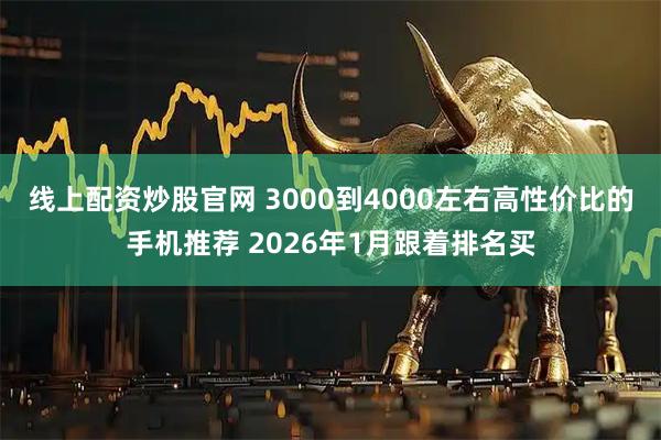 线上配资炒股官网 3000到4000左右高性价比的手机推荐 2026年1月跟着排名买