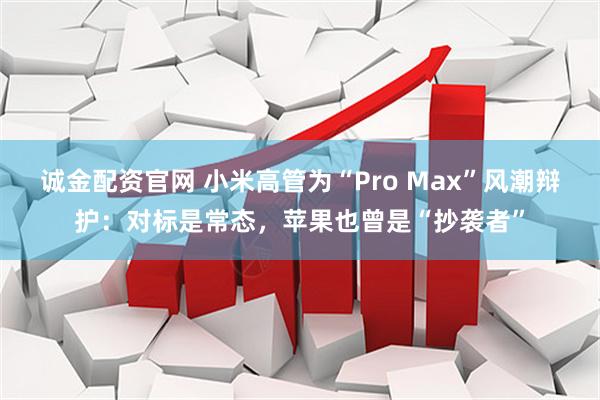 诚金配资官网 小米高管为“Pro Max”风潮辩护：对标是常态，苹果也曾是“抄袭者”