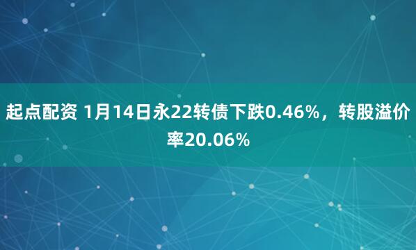 起点配资 1月14日永22转债下跌0.46%，转股溢价率20.06%