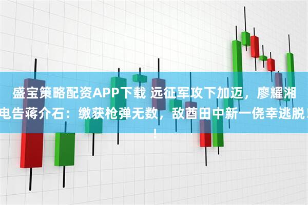 盛宝策略配资APP下载 远征军攻下加迈，廖耀湘电告蒋介石：缴获枪弹无数，敌酋田中新一侥幸逃脱！