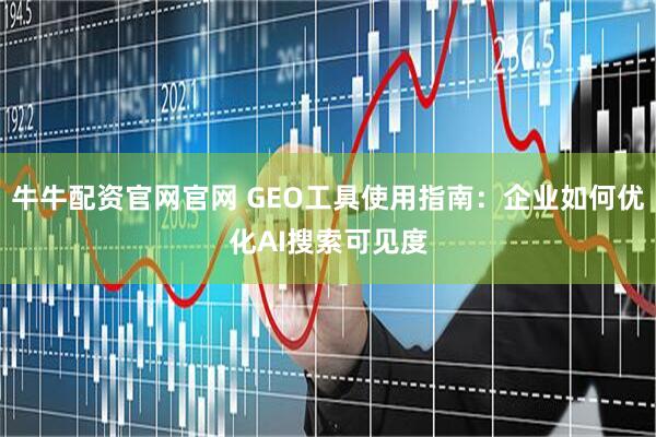 牛牛配资官网官网 GEO工具使用指南：企业如何优化AI搜索可见度