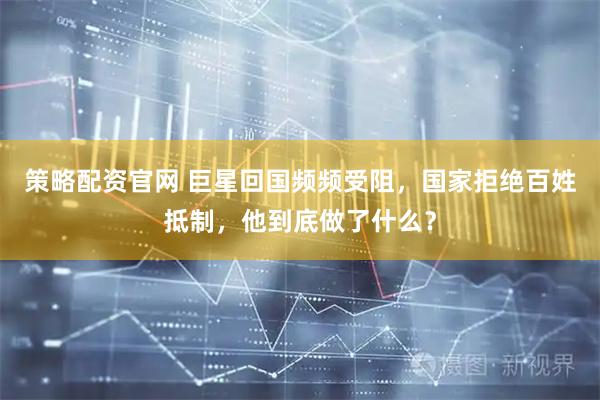 策略配资官网 巨星回国频频受阻，国家拒绝百姓抵制，他到底做了什么？