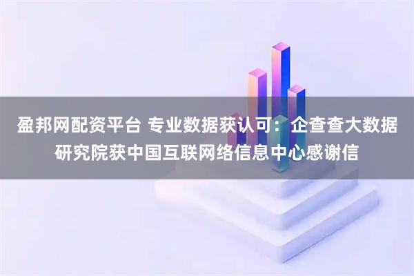 盈邦网配资平台 专业数据获认可：企查查大数据研究院获中国互联网络信息中心感谢信
