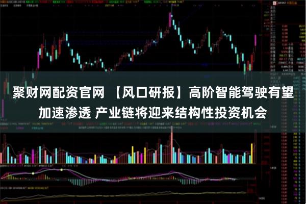 聚财网配资官网 【风口研报】高阶智能驾驶有望加速渗透 产业链将迎来结构性投资机会