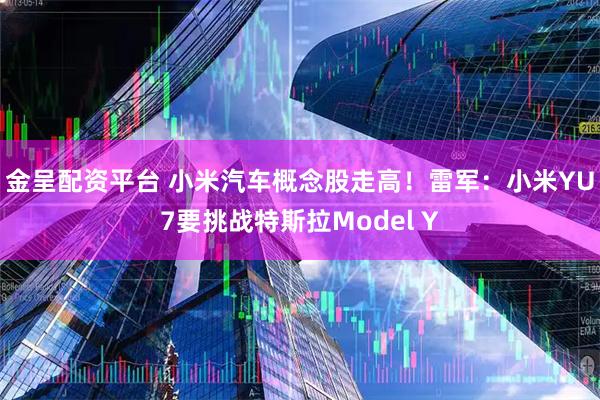 金呈配资平台 小米汽车概念股走高！雷军：小米YU7要挑战特斯拉Model Y