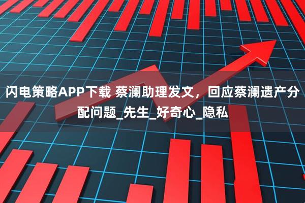 闪电策略APP下载 蔡澜助理发文，回应蔡澜遗产分配问题_先生_好奇心_隐私