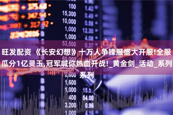 旺发配资 《长安幻想》十万人争锋服盛大开服!全服瓜分1亿灵玉,冠军喊你热血开战!_黄金剑_活动_系列