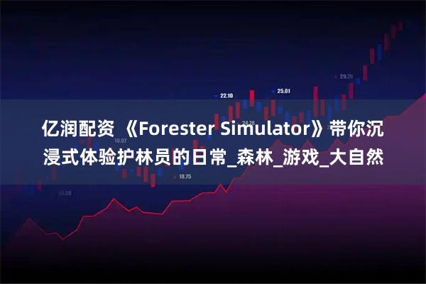 亿润配资 《Forester Simulator》带你沉浸式体验护林员的日常_森林_游戏_大自然