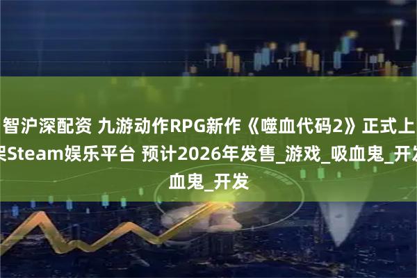 智沪深配资 九游动作RPG新作《噬血代码2》正式上架Steam娱乐平台 预计2026年发售_游戏_吸血鬼_开发