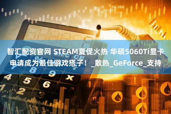 智汇配资官网 STEAM夏促火热 华硕5060Ti显卡申请成为最佳游戏搭子！_散热_GeForce_支持