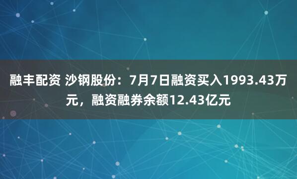 融丰配资 沙钢股份：7月7日融资买入1993.43万元，融资融券余额12.43亿元