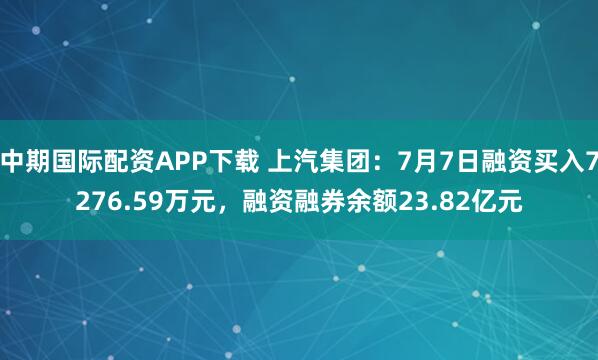 中期国际配资APP下载 上汽集团：7月7日融资买入7276.59万元，融资融券余额23.82亿元