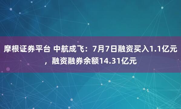 摩根证券平台 中航成飞：7月7日融资买入1.1亿元，融资融券余额14.31亿元