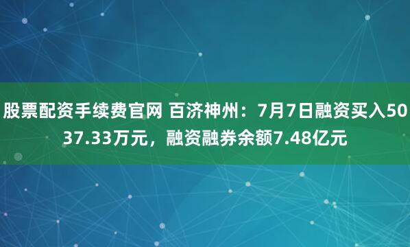股票配资手续费官网 百济神州：7月7日融资买入5037.33万元，融资融券余额7.48亿元